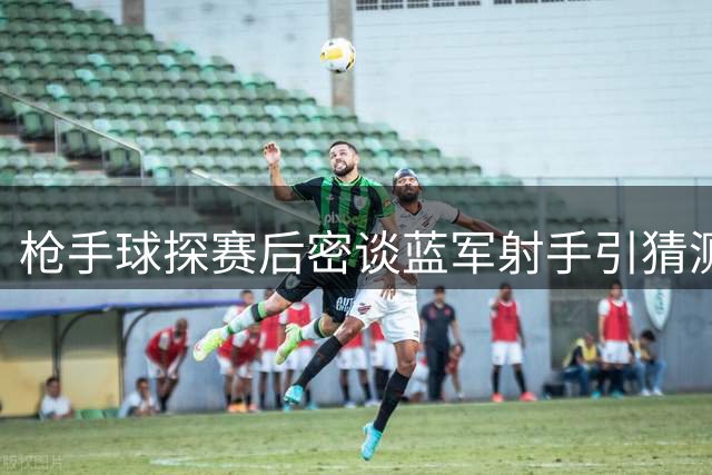 枪手球探赛后密谈蓝军射手引猜测